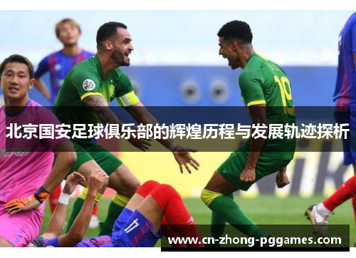 北京国安足球俱乐部的辉煌历程与发展轨迹探析