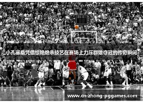 小孔塞桑凭借惊艳绝杀技艺在赛场上力压群雄夺冠的传奇瞬间