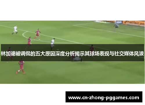 林加德被调侃的五大原因深度分析揭示其球场表现与社交媒体风波 林加德被调侃的五大原因深度分析揭示其球场表现与社交媒体风波
