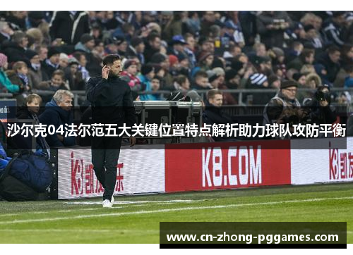 沙尔克04法尔范五大关键位置特点解析助力球队攻防平衡 沙尔克04法尔范五大关键位置特点解析助力球队攻防平衡