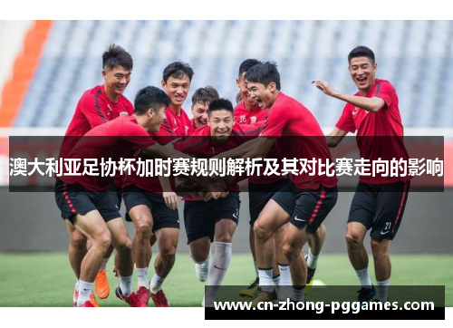 澳大利亚足协杯加时赛规则解析及其对比赛走向的影响 澳大利亚足协杯加时赛规则解析及其对比赛走向的影响