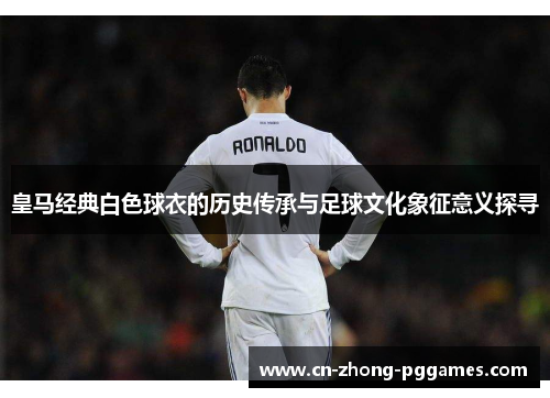 皇马经典白色球衣的历史传承与足球文化象征意义探寻 皇马经典白色球衣的历史传承与足球文化象征意义探寻