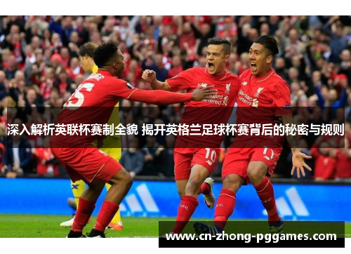 深入解析英联杯赛制全貌 揭开英格兰足球杯赛背后的秘密与规则
