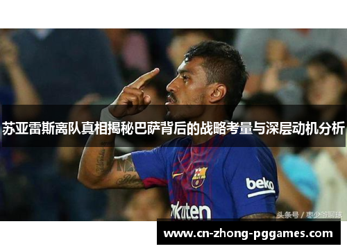 苏亚雷斯离队真相揭秘巴萨背后的战略考量与深层动机分析 苏亚雷斯离队真相揭秘巴萨背后的战略考量与深层动机分析