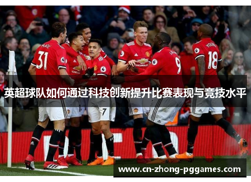 英超球队如何通过科技创新提升比赛表现与竞技水平 英超球队如何通过科技创新提升比赛表现与竞技水平