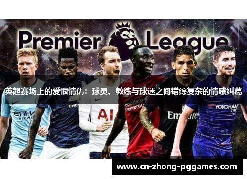 英超赛场上的爱恨情仇:球员、教练与球迷之间错综复杂的情感纠葛 英超赛场上的爱恨情仇:球员、教练与球迷之间错综复杂的情感纠葛