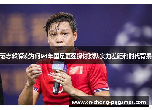 范志毅解读为何94年国足更强探讨球队实力差距和时代背景