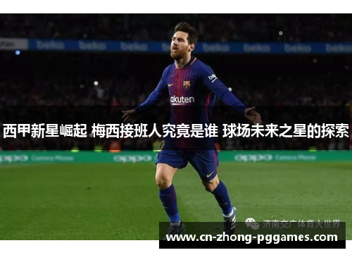 西甲新星崛起 梅西接班人究竟是谁 球场未来之星的探索