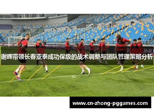 谢晖带领长春亚泰成功保级的战术调整与团队管理策略分析