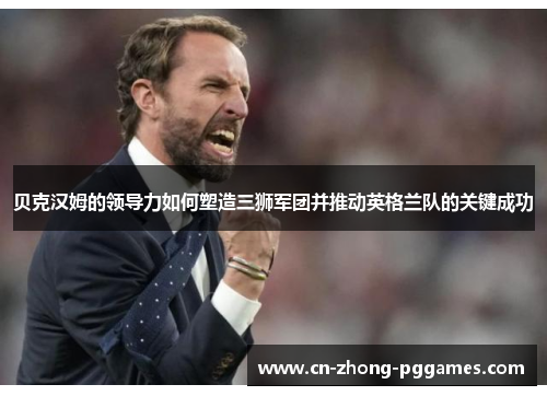 贝克汉姆的领导力如何塑造三狮军团并推动英格兰队的关键成功 贝克汉姆的领导力如何塑造三狮军团并推动英格兰队的关键成功