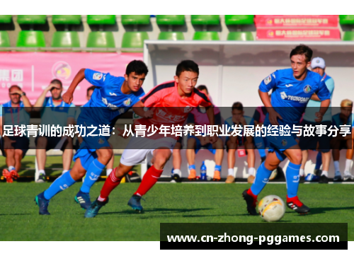 足球青训的成功之道:从青少年培养到职业发展的经验与故事分享 足球青训的成功之道:从青少年培养到职业发展的经验与故事分享