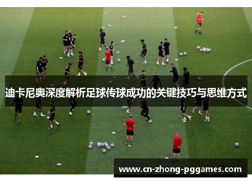 迪卡尼奥深度解析足球传球成功的关键技巧与思维方式
