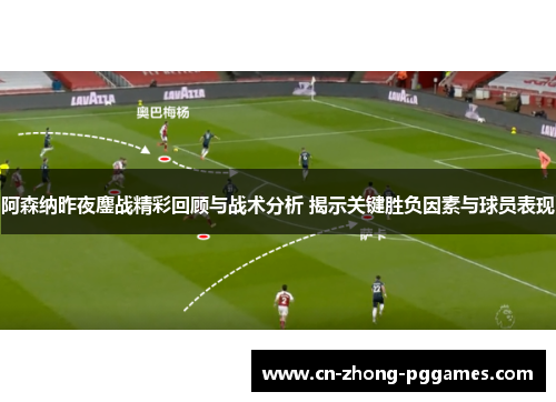 阿森纳昨夜鏖战精彩回顾与战术分析 揭示关键胜负因素与球员表现