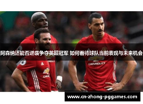 阿森纳还能否逆袭争夺英超冠军 如何看待球队当前表现与未来机会