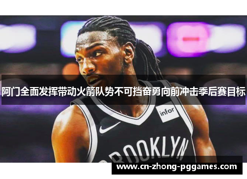 阿门全面发挥带动火箭队势不可挡奋勇向前冲击季后赛目标