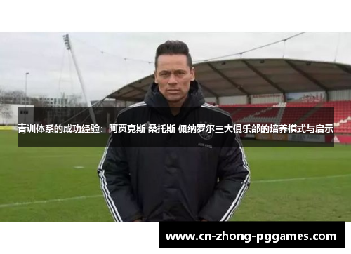青训体系的成功经验：阿贾克斯 桑托斯 佩纳罗尔三大俱乐部的培养模式与启示