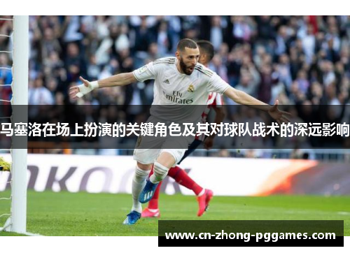 马塞洛在场上扮演的关键角色及其对球队战术的深远影响