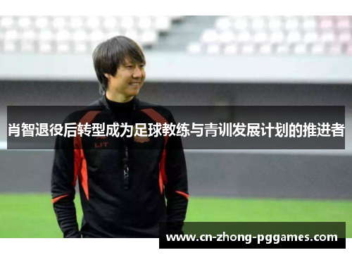 肖智退役后转型成为足球教练与青训发展计划的推进者 肖智退役后转型成为足球教练与青训发展计划的推进者