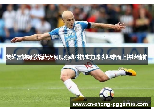 英超富勒姆激战连连展现强劲对抗实力球队迎难而上拼搏精神 英超富勒姆激战连连展现强劲对抗实力球队迎难而上拼搏精神