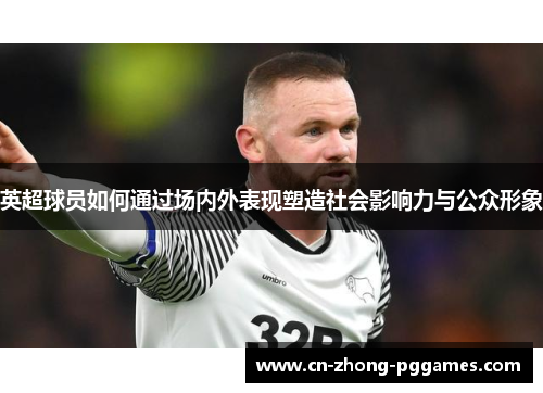 英超球员如何通过场内外表现塑造社会影响力与公众形象 英超球员如何通过场内外表现塑造社会影响力与公众形象