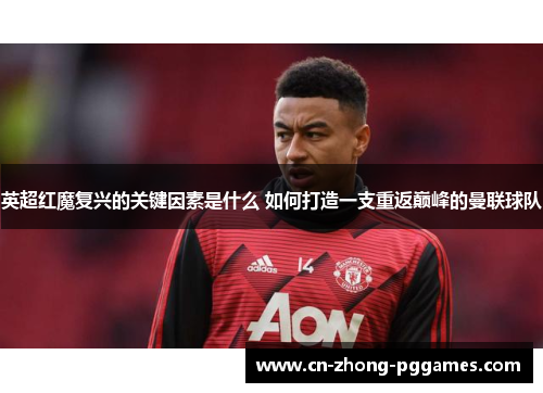 英超红魔复兴的关键因素是什么 如何打造一支重返巅峰的曼联球队 英超红魔复兴的关键因素是什么 如何打造一支重返巅峰的曼联球队