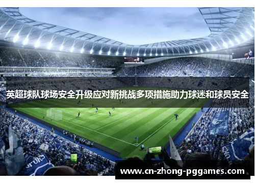 英超球队球场安全升级应对新挑战多项措施助力球迷和球员安全