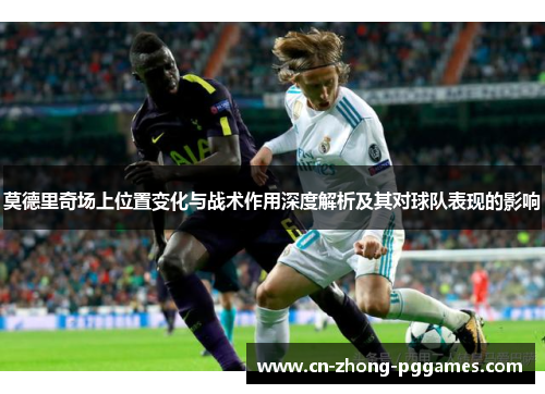 莫德里奇场上位置变化与战术作用深度解析及其对球队表现的影响 莫德里奇场上位置变化与战术作用深度解析及其对球队表现的影响