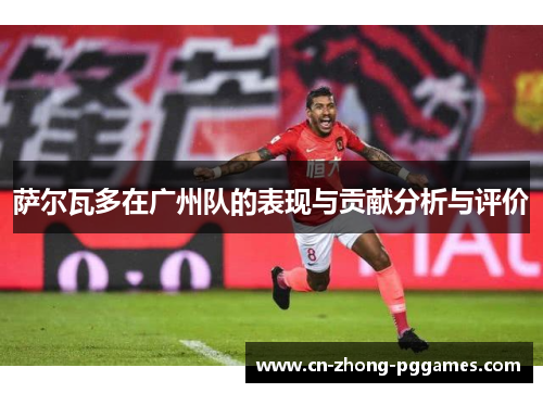 萨尔瓦多在广州队的表现与贡献分析与评价 萨尔瓦多在广州队的表现与贡献分析与评价