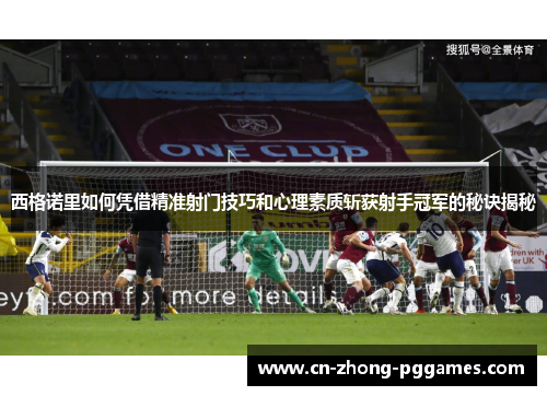 西格诺里如何凭借精准射门技巧和心理素质斩获射手冠军的秘诀揭秘 西格诺里如何凭借精准射门技巧和心理素质斩获射手冠军的秘诀揭秘