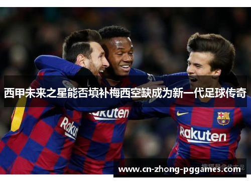 西甲未来之星能否填补梅西空缺成为新一代足球传奇 西甲未来之星能否填补梅西空缺成为新一代足球传奇