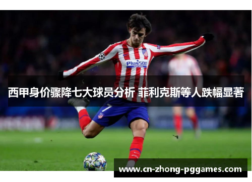 西甲身价骤降七大球员分析 菲利克斯等人跌幅显著