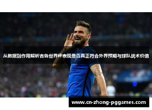从数据到作用解析吉鲁世界杯表现是否真正符合外界预期与球队战术价值 从数据到作用解析吉鲁世界杯表现是否真正符合外界预期与球队战术价值