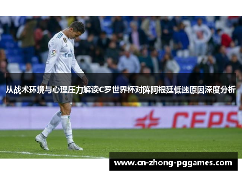 从战术环境与心理压力解读C罗世界杯对阵阿根廷低迷原因深度分析 从战术环境与心理压力解读C罗世界杯对阵阿根廷低迷原因深度分析