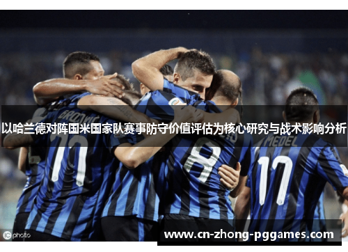 以哈兰德对阵国米国家队赛事防守价值评估为核心研究与战术影响分析 以哈兰德对阵国米国家队赛事防守价值评估为核心研究与战术影响分析