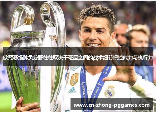 欧冠赛场胜负分野往往取决于毫厘之间的战术细节把控能力与执行力 欧冠赛场胜负分野往往取决于毫厘之间的战术细节把控能力与执行力
