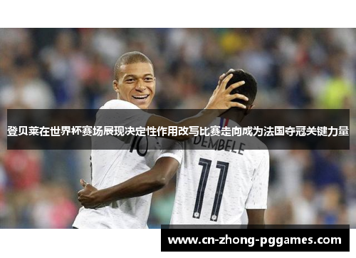 登贝莱在世界杯赛场展现决定性作用改写比赛走向成为法国夺冠关键力量 登贝莱在世界杯赛场展现决定性作用改写比赛走向成为法国夺冠关键力量