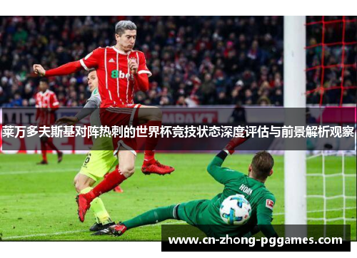 莱万多夫斯基对阵热刺的世界杯竞技状态深度评估与前景解析观察 莱万多夫斯基对阵热刺的世界杯竞技状态深度评估与前景解析观察