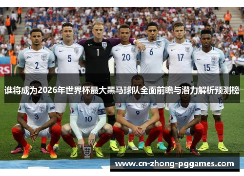 谁将成为2026年世界杯最大黑马球队全面前瞻与潜力解析预测榜 谁将成为2026年世界杯最大黑马球队全面前瞻与潜力解析预测榜