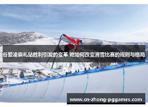 谷爱凌崇礼站胜利引发的变革 她如何改变滑雪比赛的规则与格局 谷爱凌崇礼站胜利引发的变革 她如何改变滑雪比赛的规则与格局