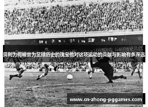 贝利为何被誉为足球历史的瑰宝他对这项运动的贡献与影响有多深远 贝利为何被誉为足球历史的瑰宝他对这项运动的贡献与影响有多深远