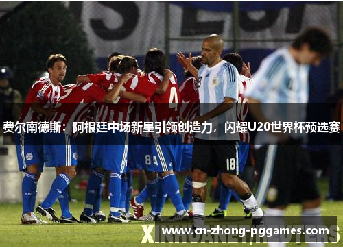 费尔南德斯:阿根廷中场新星引领创造力,闪耀U20世界杯预选赛 费尔南德斯:阿根廷中场新星引领创造力,闪耀U20世界杯预选赛
