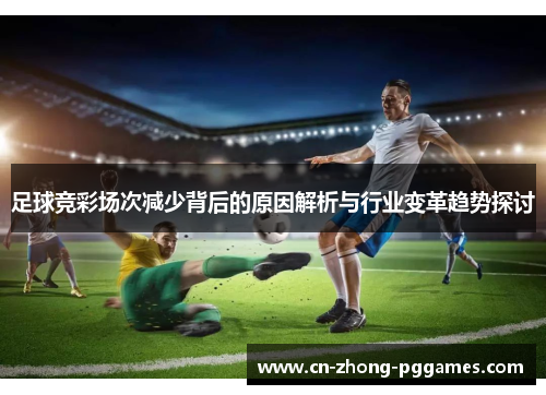 足球竞彩场次减少背后的原因解析与行业变革趋势探讨 足球竞彩场次减少背后的原因解析与行业变革趋势探讨