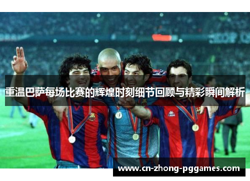 重温巴萨每场比赛的辉煌时刻细节回顾与精彩瞬间解析