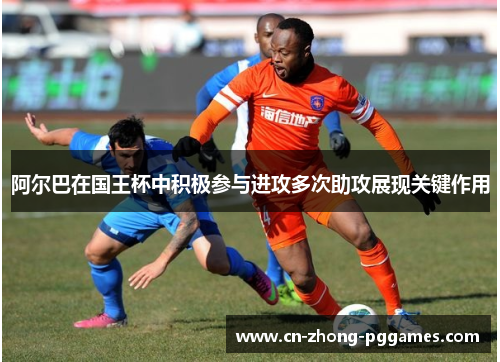 阿尔巴在国王杯中积极参与进攻多次助攻展现关键作用