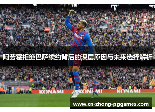 阿劳霍拒绝巴萨续约背后的深层原因与未来选择解析