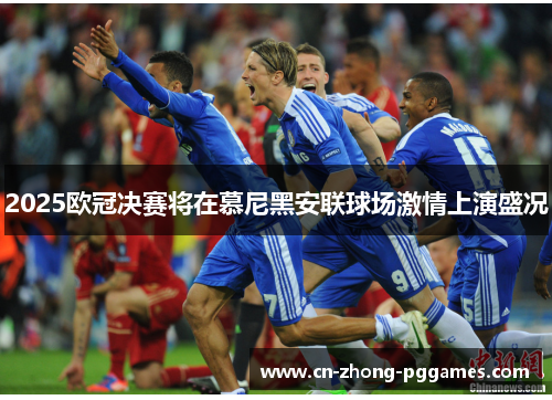 2025欧冠决赛将在慕尼黑安联球场激情上演盛况