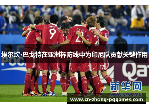 埃尔坎·巴戈特在亚洲杯防线中为印尼队贡献关键作用