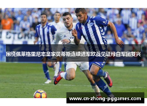 围绕佩莱格里尼率皇家贝蒂斯连续进军欧战见证绿白军团复兴
