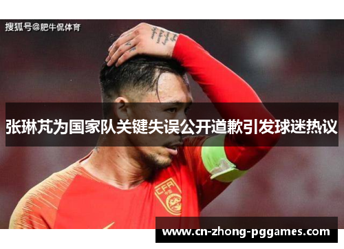 张琳芃为国家队关键失误公开道歉引发球迷热议