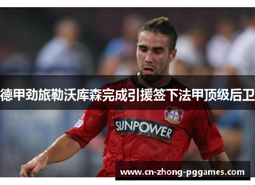 德甲劲旅勒沃库森完成引援签下法甲顶级后卫 德甲劲旅勒沃库森完成引援签下法甲顶级后卫